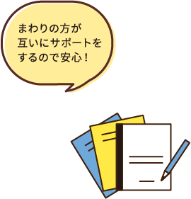 まわりの方が互いにサポートをするので安心！