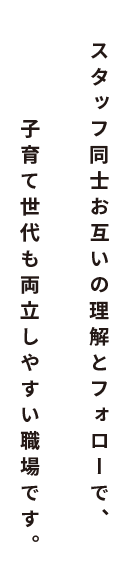 スタッフ同士お互いの理解とフォローで、子育て世代も両立しやすい職場です。