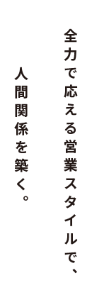 全力で応える営業スタイルで、人間関係を築く。